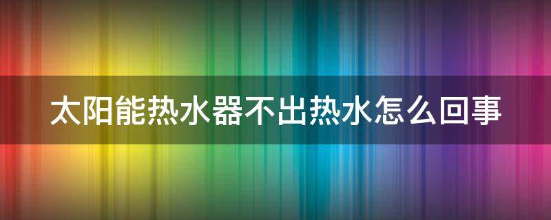 太阳能热水器不出热水怎么回事 老式太阳能热水器不出热水怎么回事