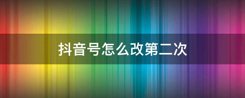 抖音号怎么改第二次（抖音号怎么改第二次 抖音号修改方法）