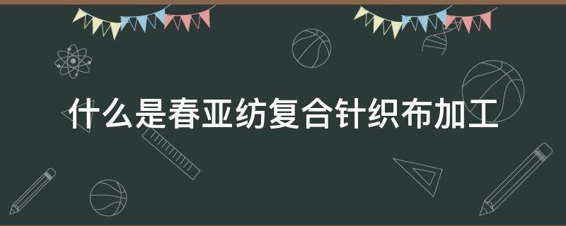 什么是春亚纺复合针织布加工 亚春纺织布料