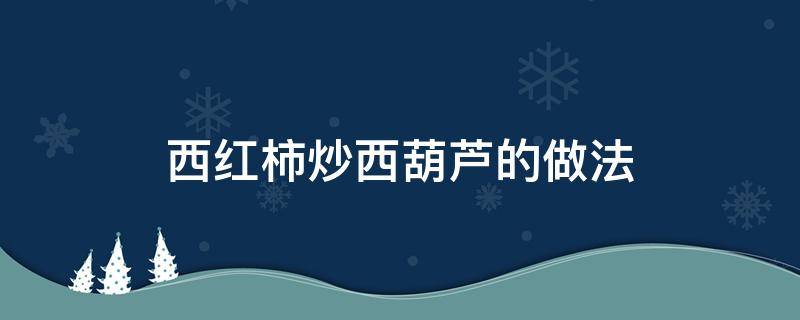 西红柿炒西葫芦的做法（西红柿炒西葫芦的做法步骤）