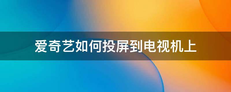 爱奇艺如何投屏到电视机上（爱奇艺如何投屏到电视机上明ru）