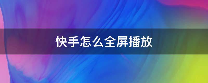 快手怎么全屏播放 快手怎么全屏播放视频