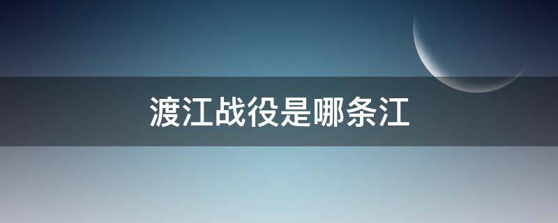 渡江战役是哪条江 渡江战役是哪个江