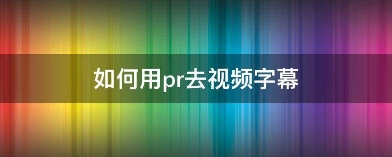 如何用pr去视频字幕 pr去视频字幕怎么弄