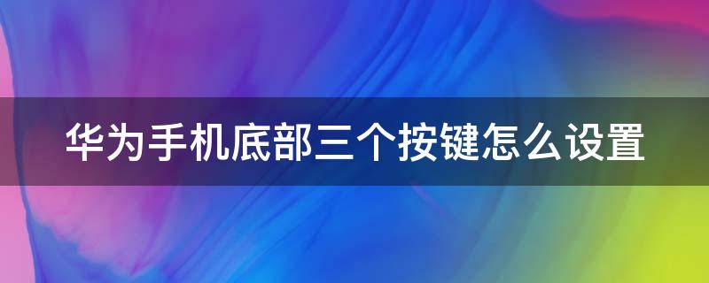 华为手机底部三个按键怎么设置（华为手机底部三个按键怎么设置出来）