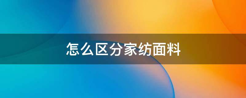 怎么区分家纺面料（家纺材料的区分）