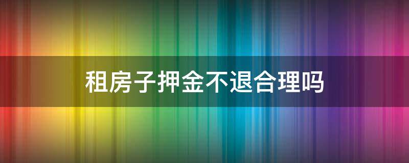 租房子押金不退合理吗 租房子押金不退合理吗还没入住