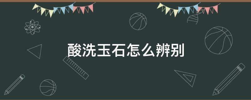 酸洗玉石怎么辨别 如何鉴别玉是不是酸洗