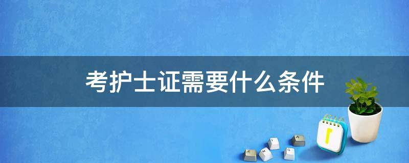 考护士证需要什么条件 初中学历考护士证需要什么条件