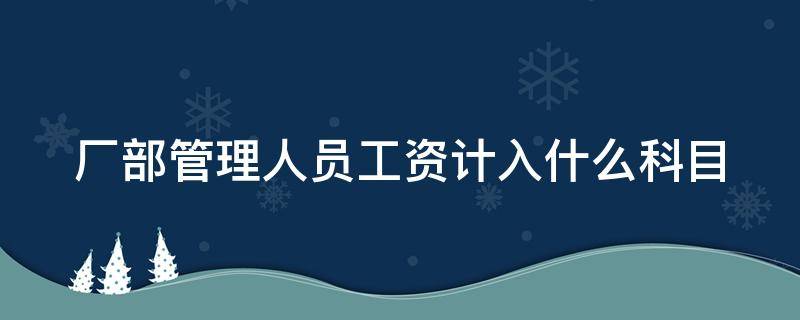 厂部管理人员工资计入什么科目 车间管理人员工资属于什么费用