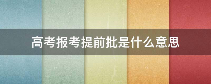 高考报考提前批是什么意思（高考招生提前批是什么意思）