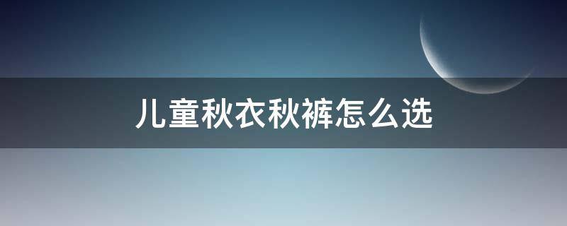 儿童秋衣秋裤怎么选（儿童的秋衣秋裤）