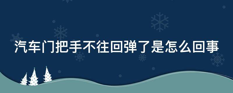 汽车门把手不往回弹了是怎么回事 汽车门把手不往回弹了是怎么回事视频