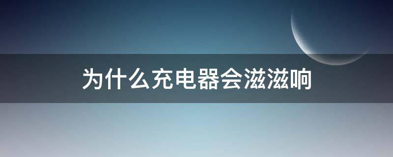 为什么充电器会滋滋响（为什么充电器充电时会滋滋响）