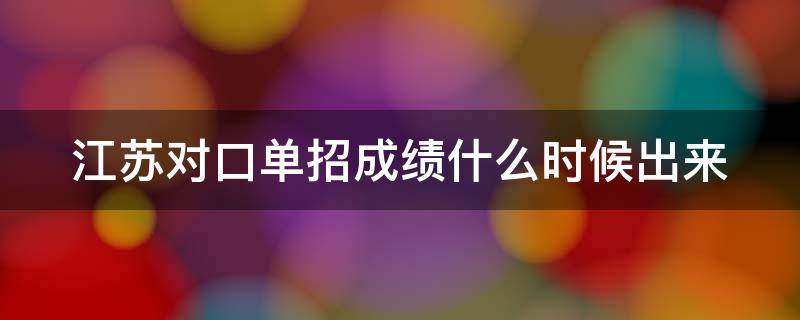 江苏对口单招成绩什么时候出来 江苏对口单招成绩什么时候出来2024年