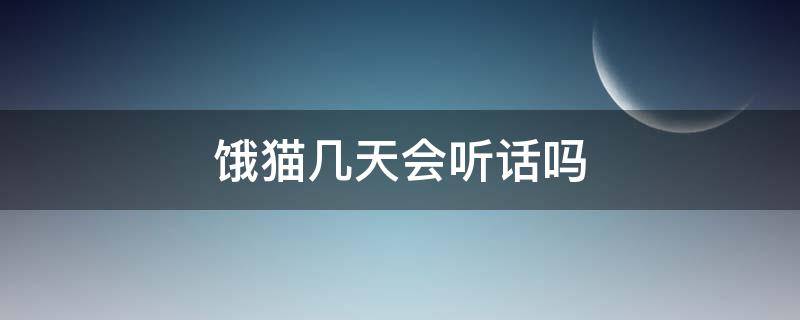 饿猫几天会听话吗（猫不听话饿几天有用吗）