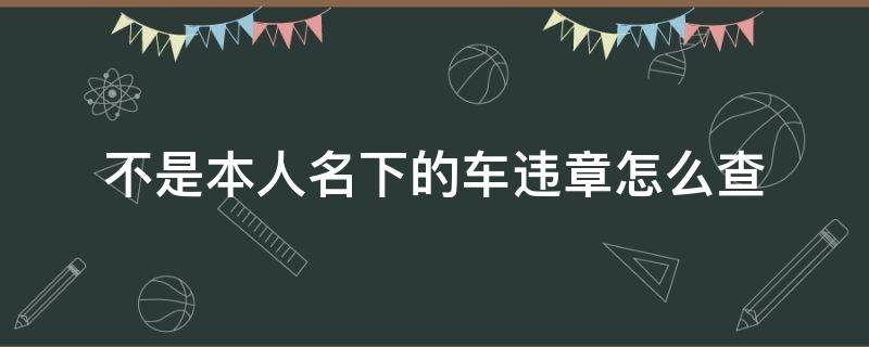 不是本人名下的车违章怎么查 违章查询