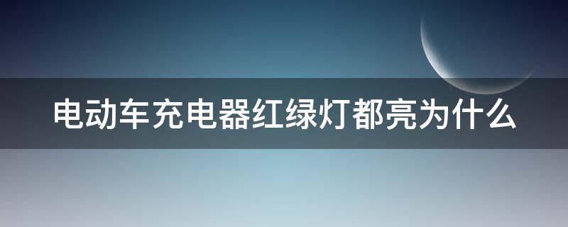 电动车充电器红绿灯都亮为什么（电动车充电器红绿灯都亮为什么原因）