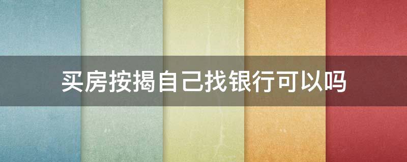 买房按揭自己找银行可以吗 房子按揭可以自己找银行吗