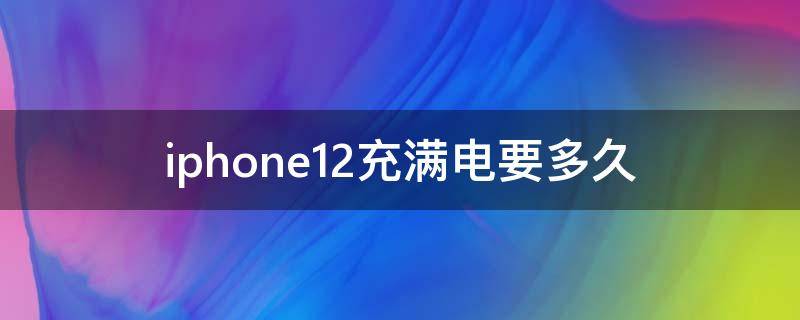 iphone12充满电要多久（iPhone12多久能充满电）