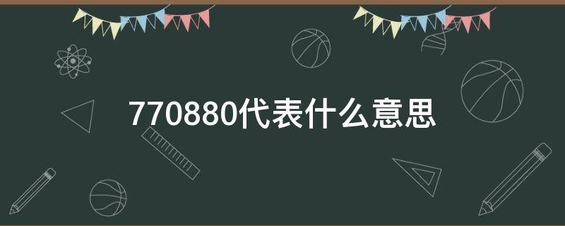 770880代表什么意思（770880代表什么意思还有别的）