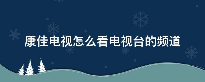 康佳电视怎么看电视台的频道（康佳电视怎么看电视台的频道不连信号线）