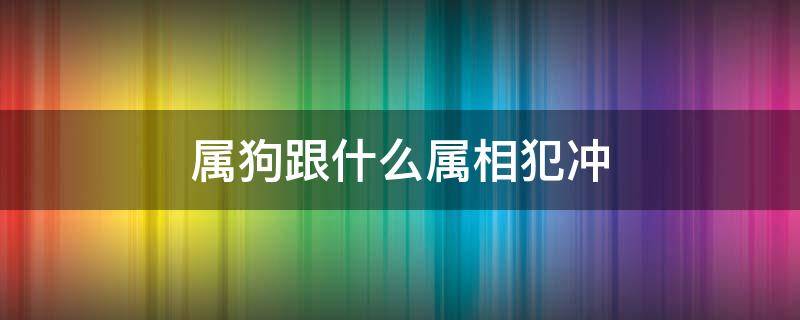 属狗跟什么属相犯冲（属狗的跟什么属相犯冲）