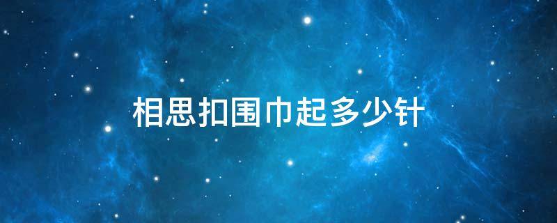 相思扣围巾起多少针 相思扣围巾起多少针比较好