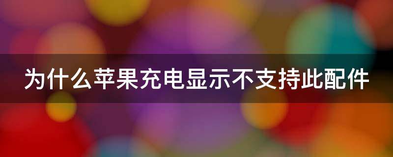 为什么苹果充电显示不支持此配件 为什么苹果充电显示不支持此配件怎么办