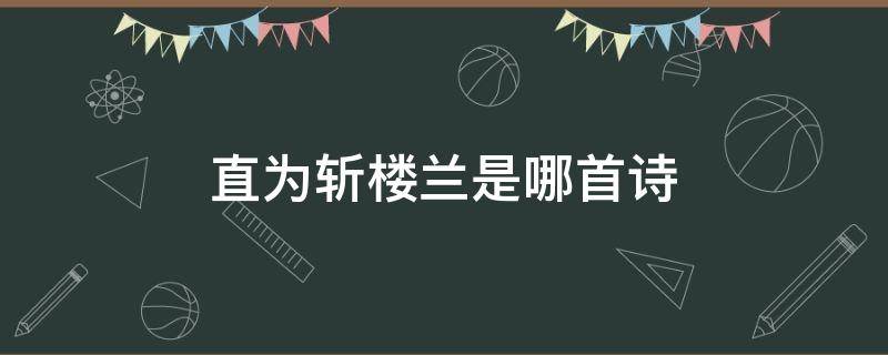 直为斩楼兰是哪首诗（愿为腰下剑直为斩楼兰是哪首诗）