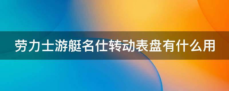 劳力士游艇名仕转动表盘有什么用 劳力士游艇名仕表盘可以转动那个是干什么用的