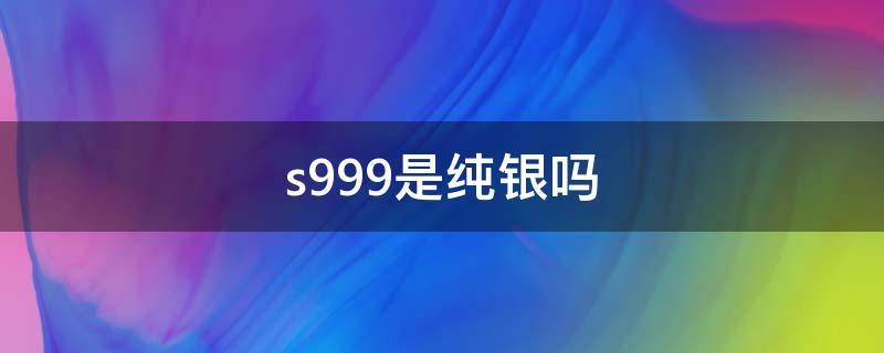 s999是纯银吗 s999是纯银吗多少钱一克