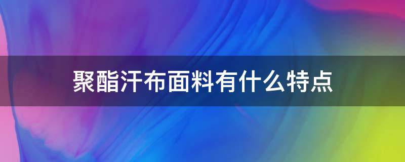 聚酯汗布面料有什么特点 汗布是什么面料优缺点