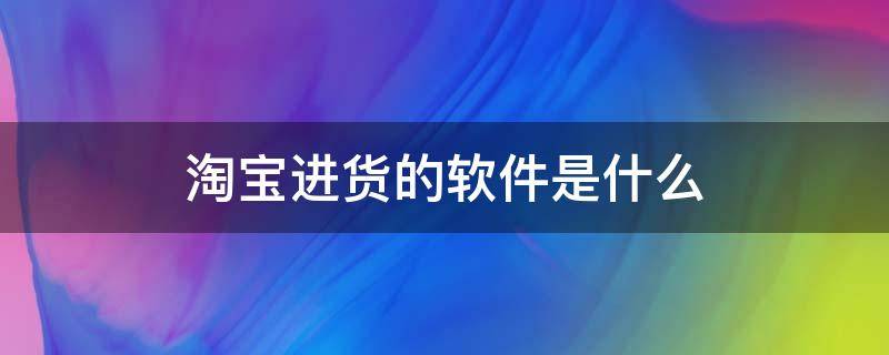 淘宝进货的软件是什么 淘宝进货渠道有哪些软件