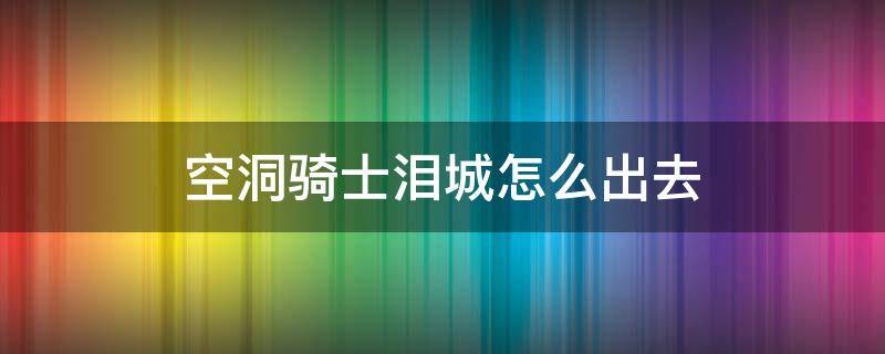 空洞骑士泪城怎么出去（空洞骑士去完泪城然后去哪里）