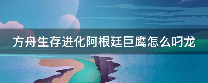 方舟生存进化阿根廷巨鹰怎么叼龙 方舟阿根廷巨鹰怎么叼龙手机版