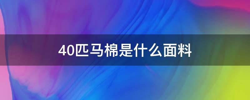 40匹马棉是什么面料（四十匹马棉是什么质量的面料?）