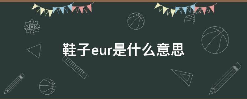 鞋子eur是什么意思（鞋子eur是什么意思42 1/3）