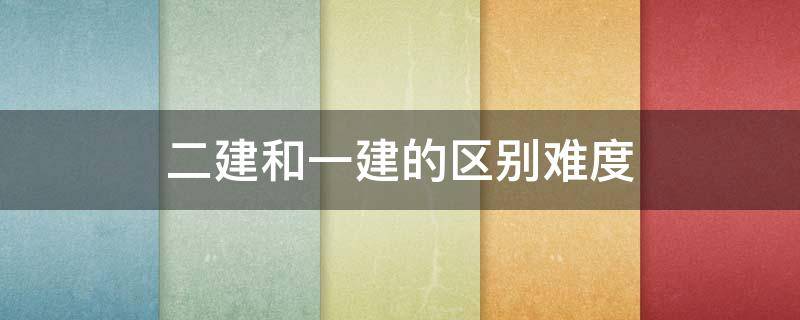 二建和一建的区别难度（二建和一建的区别难度比较）