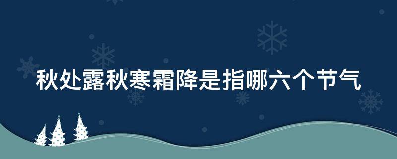 秋处露秋寒霜降是指哪六个节气 秋处露秋寒霜降是指哪六个节气 二十四节气