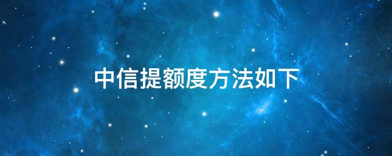 中信提额度方法如下 中信银行拟提升额度是什么意思