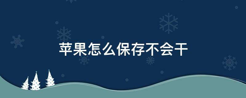 苹果怎么保存不会干 苹果放久干了怎么办