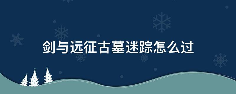 剑与远征古墓迷踪怎么过 剑与远征古墓迷踪怎么过不去