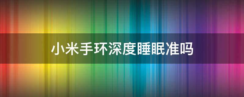 小米手环深度睡眠准吗 小米手环的深度睡眠准不准