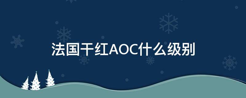 法国干红AOC什么级别 干红级别aop和aoc