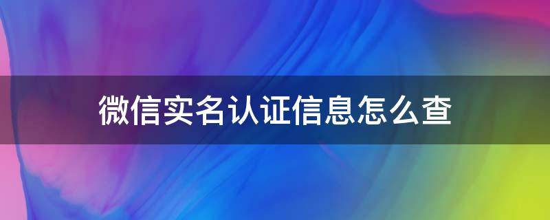 微信实名认证信息怎么查（微信实名认证信息怎么查询）