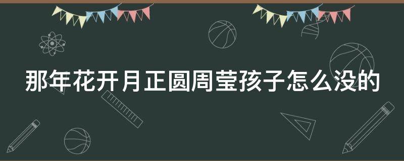 那年花开月正圆周莹孩子怎么没的 那年花开月正圆周莹的孩子保住了吗