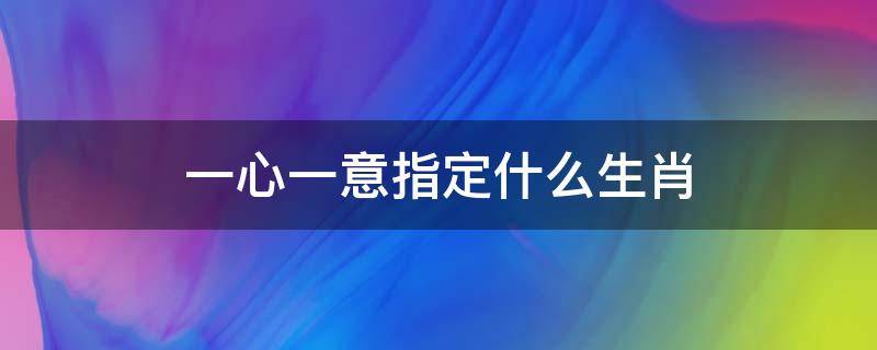 一心一意指定什么生肖（请问一心一意是什么生肖）