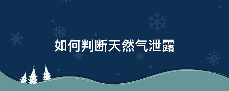 如何判断天然气泄露（如何判断天然气是否泄露）