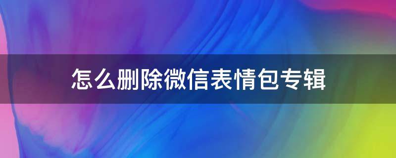 怎么删除微信表情包专辑（微信添加的表情包专辑怎么删除）